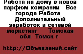 Работа на дому в новой парфюм.комрании - Все города Работа » Дополнительный заработок и сетевой маркетинг   . Томская обл.,Томск г.